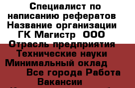 Специалист по написанию рефератов › Название организации ­ ГК Магистр, ООО › Отрасль предприятия ­ Технические науки › Минимальный оклад ­ 15 000 - Все города Работа » Вакансии   . Калининградская обл.,Светловский городской округ 